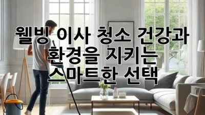 🏡✨ 웰빙 이사 청소: 건강과 환경을 지키는 스마트한 선택!